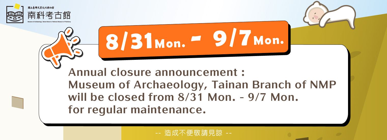 Museum of Archaeology, Tainan Branch of NMP will be closed from 8/31 Mon. - 9/7 Mon. for regular maintenance.