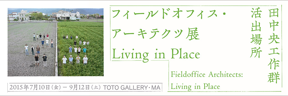 【展覧会】「フィールドオフィス・アーキテクツ展　Living in Place」TOTOギャラリー・間で開催中。9月12日（土）まで